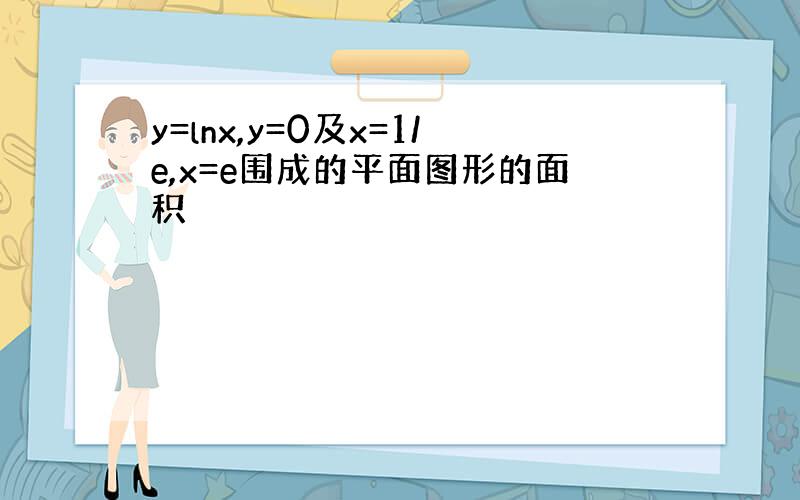 y=lnx,y=0及x=1/e,x=e围成的平面图形的面积