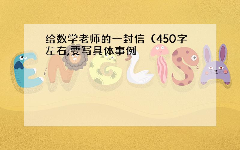 给数学老师的一封信（450字左右,要写具体事例