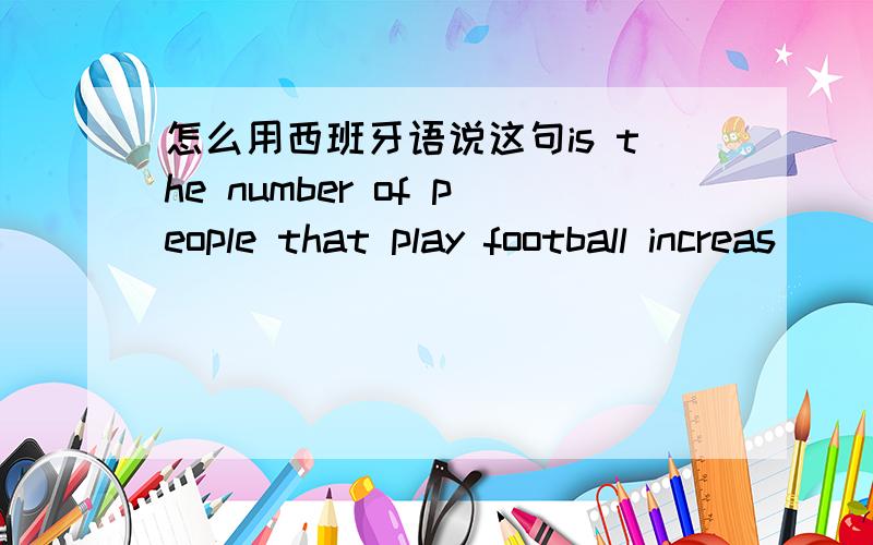 怎么用西班牙语说这句is the number of people that play football increas