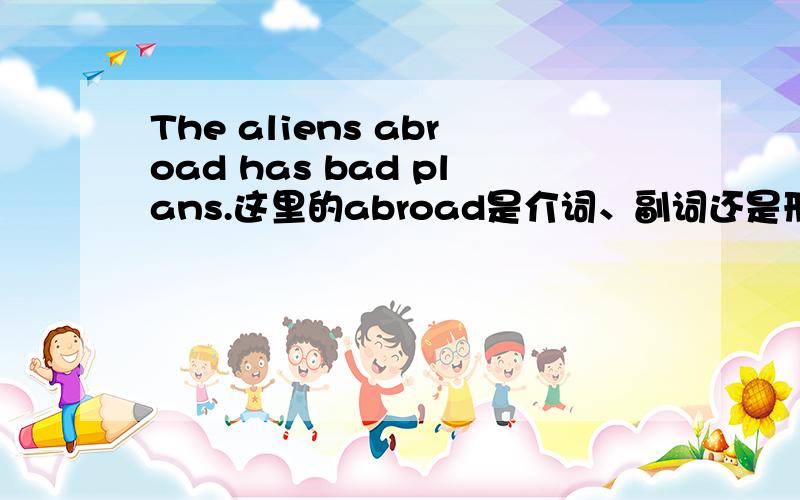 The aliens abroad has bad plans.这里的abroad是介词、副词还是形容词?