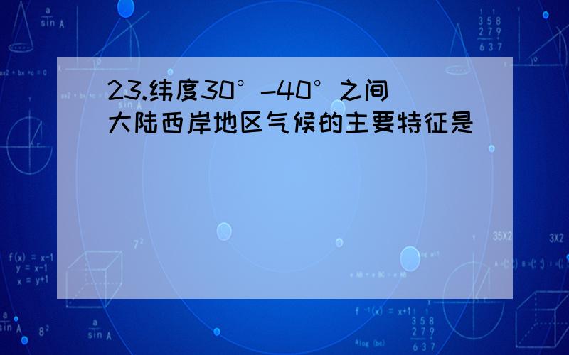 23.纬度30°-40°之间大陆西岸地区气候的主要特征是（ ）