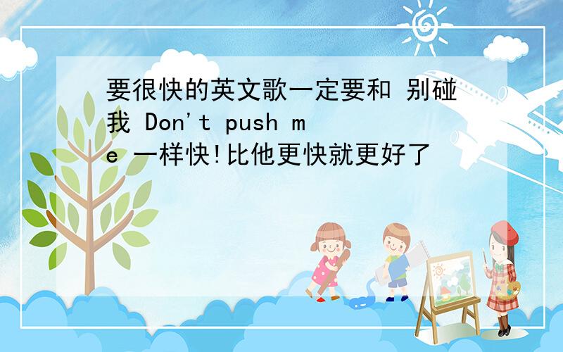 要很快的英文歌一定要和 别碰我 Don't push me 一样快!比他更快就更好了