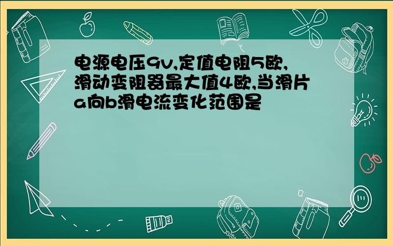 电源电压9v,定值电阻5欧,滑动变阻器最大值4欧,当滑片a向b滑电流变化范围是