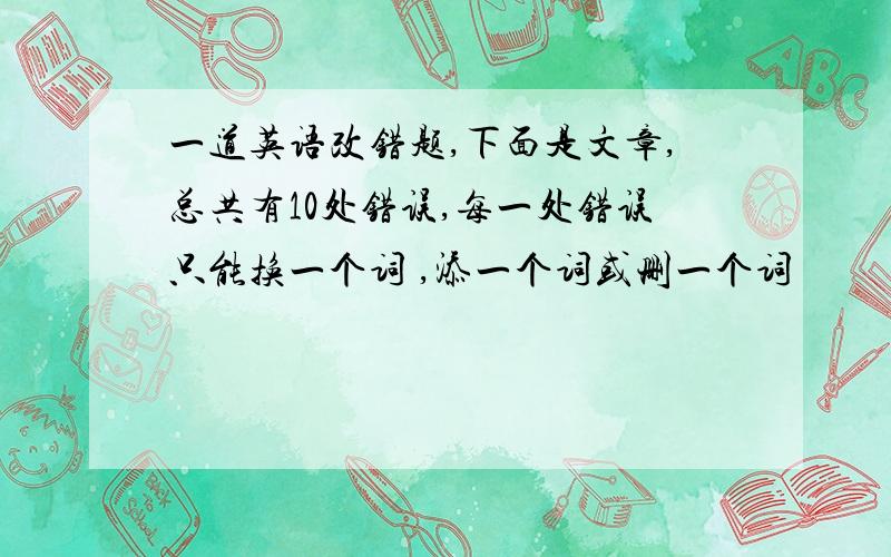 一道英语改错题,下面是文章,总共有10处错误,每一处错误只能换一个词 ,添一个词或删一个词