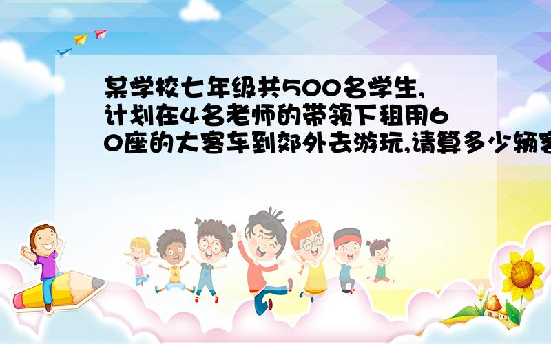 某学校七年级共500名学生,计划在4名老师的带领下租用60座的大客车到郊外去游玩,请算多少辆客车能一次到达