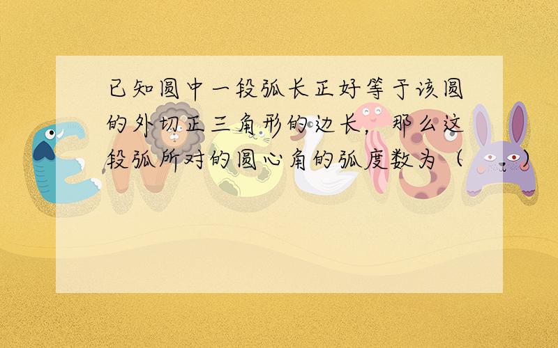 已知圆中一段弧长正好等于该圆的外切正三角形的边长，那么这段弧所对的圆心角的弧度数为（　　）