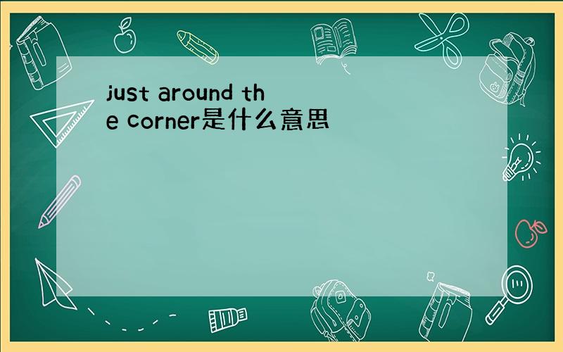 just around the corner是什么意思