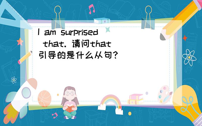 I am surprised that. 请问that 引导的是什么从句?