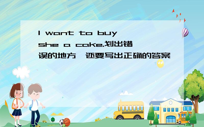 I want to buy she a cake.划出错误的地方,还要写出正确的答案