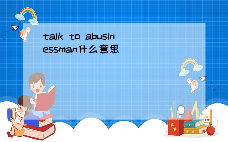 talk to abusinessman什么意思