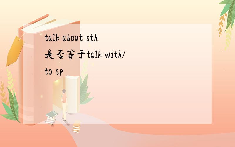 talk about sth是否等于talk with/to sp