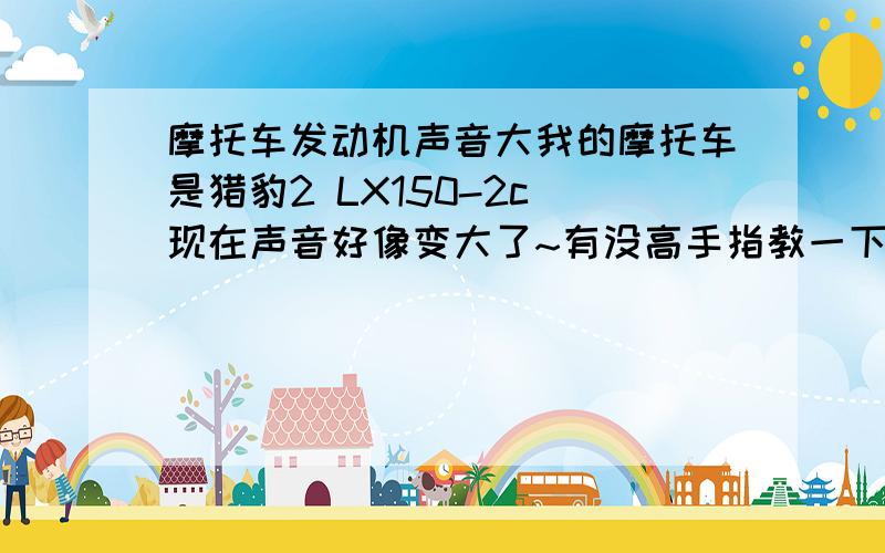 摩托车发动机声音大我的摩托车是猎豹2 LX150-2c 现在声音好像变大了~有没高手指教一下怎么样才能变小呀~还有就是后