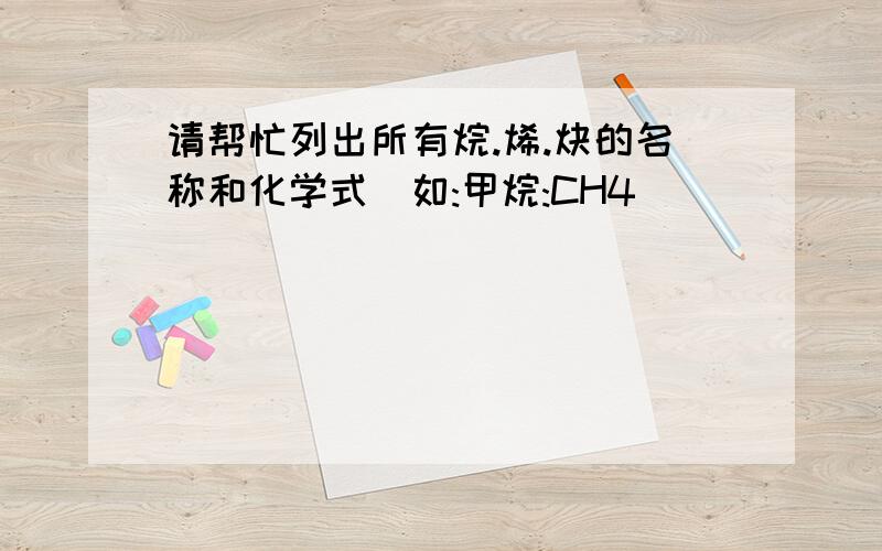 请帮忙列出所有烷.烯.炔的名称和化学式(如:甲烷:CH4)