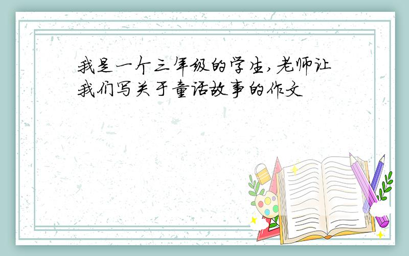 我是一个三年级的学生,老师让我们写关于童话故事的作文