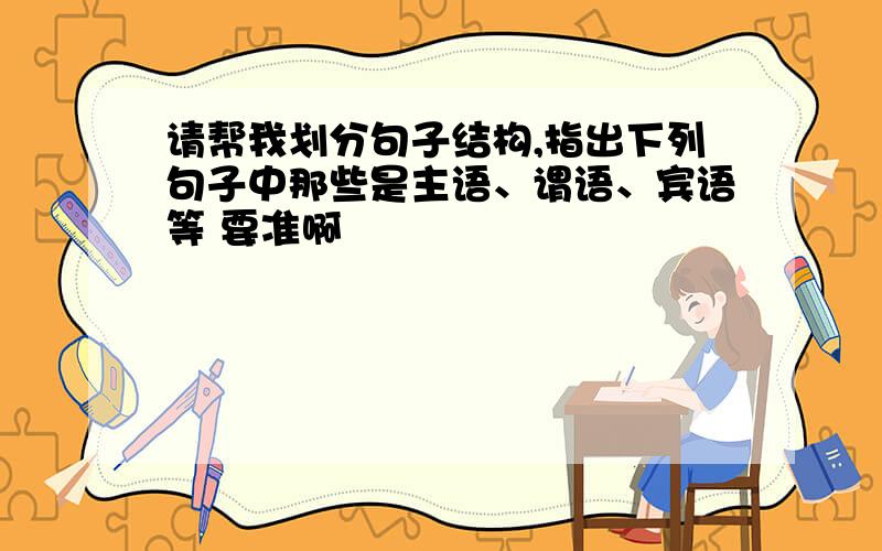 请帮我划分句子结构,指出下列句子中那些是主语、谓语、宾语等 要准啊