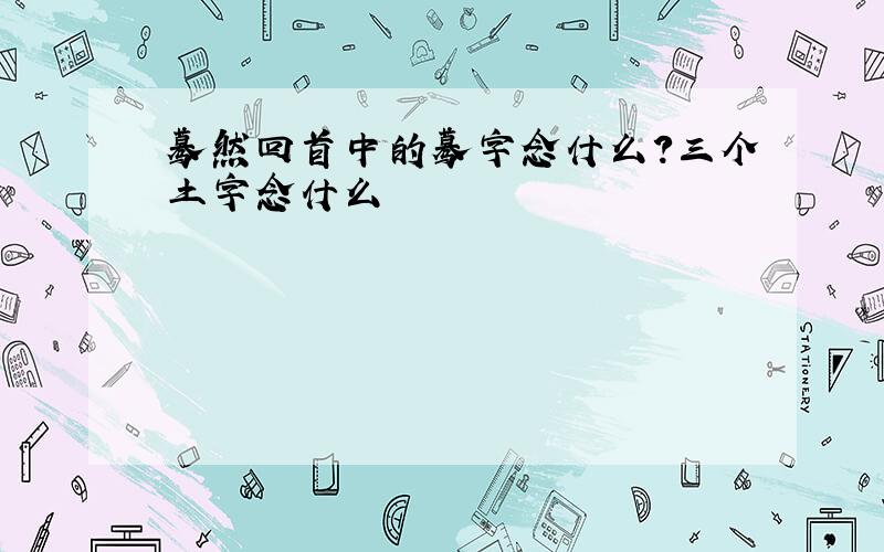 蓦然回首中的蓦字念什么?三个土字念什么