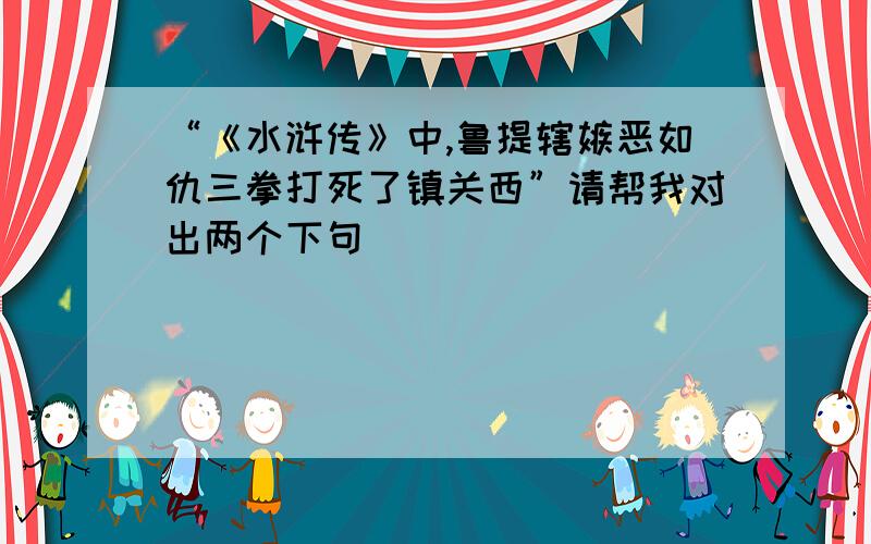 “《水浒传》中,鲁提辖嫉恶如仇三拳打死了镇关西”请帮我对出两个下句