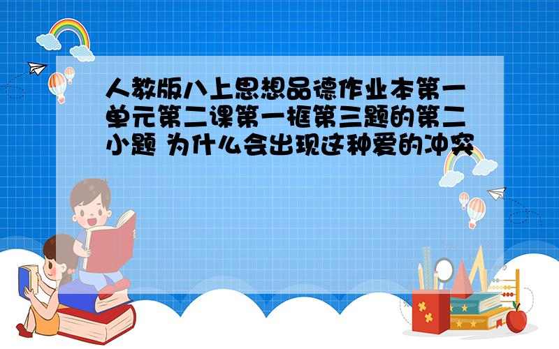 人教版八上思想品德作业本第一单元第二课第一框第三题的第二小题 为什么会出现这种爱的冲突