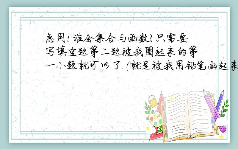 急用!谁会集合与函数?只需要写填空题第二题被我圈起来的第一小题就可以了.（就是被我用铅笔画起来的那题）请一定要写过程!如