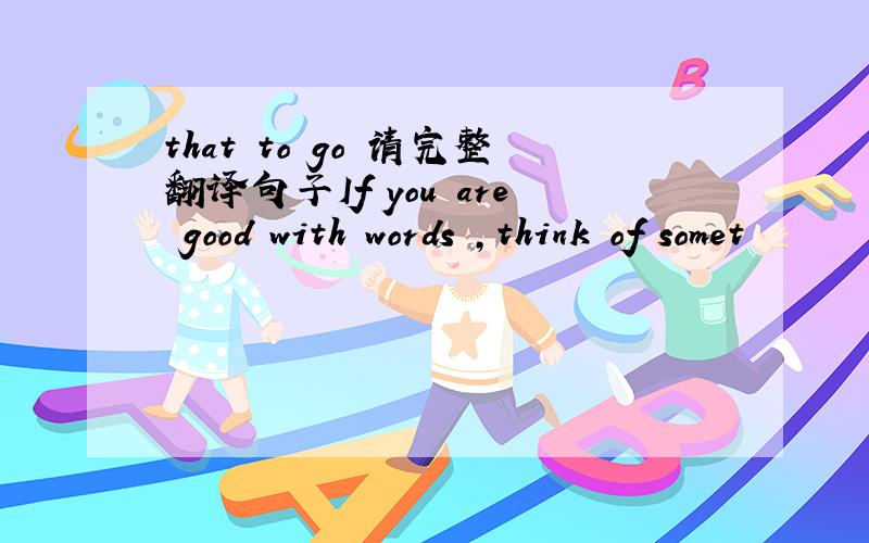 that to go 请完整翻译句子If you are good with words ,think of somet