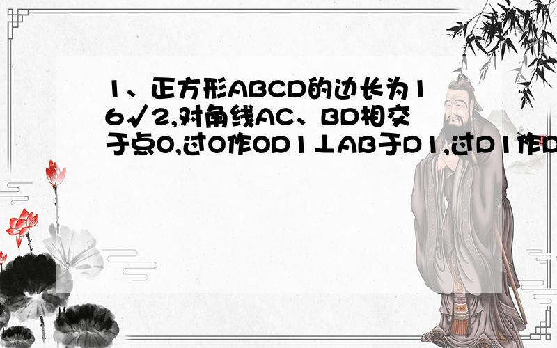 1、正方形ABCD的边长为16√2,对角线AC、BD相交于点O,过O作OD1⊥AB于D1,过D1作D1D2⊥BD于点D2