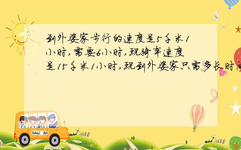 到外婆家步行的速度是5千米1小时,需要6小时,现骑车速度是15千米1小时,现到外婆家只需多长时间