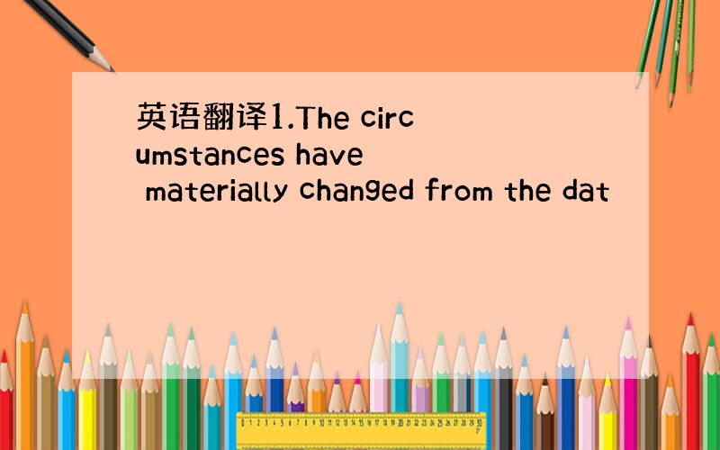 英语翻译1.The circumstances have materially changed from the dat