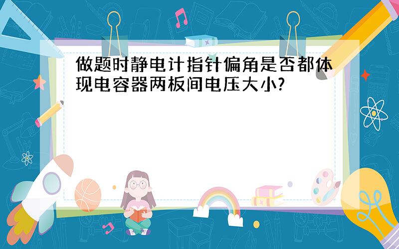 做题时静电计指针偏角是否都体现电容器两板间电压大小?