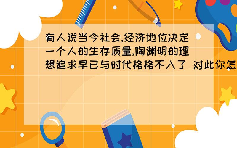 有人说当今社会,经济地位决定一个人的生存质量,陶渊明的理想追求早已与时代格格不入了 对此你怎么看