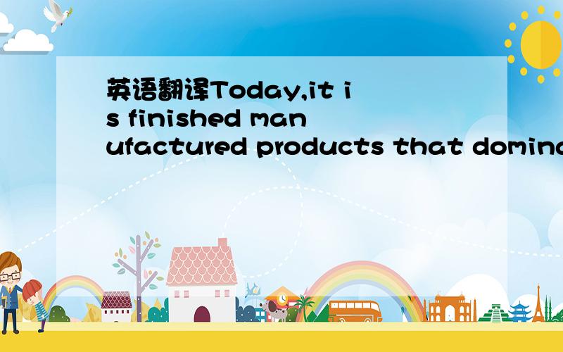 英语翻译Today,it is finished manufactured products that dominate