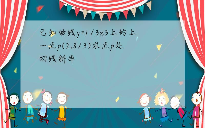 已知曲线y=1/3x3上的上一点p(2,8/3)求点p处切线斜率