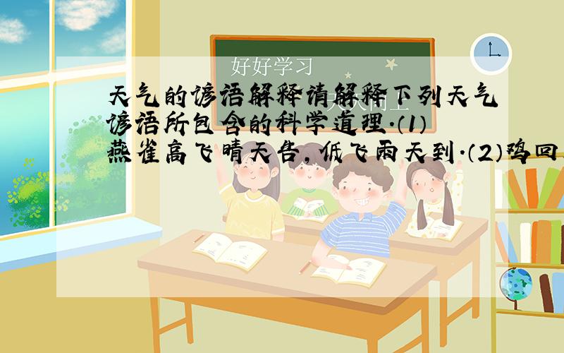 天气的谚语解释请解释下列天气谚语所包含的科学道理.（1）燕雀高飞晴天告,低飞雨天到.（2）鸡回笼早,天气晴好；鸡回笼迟,