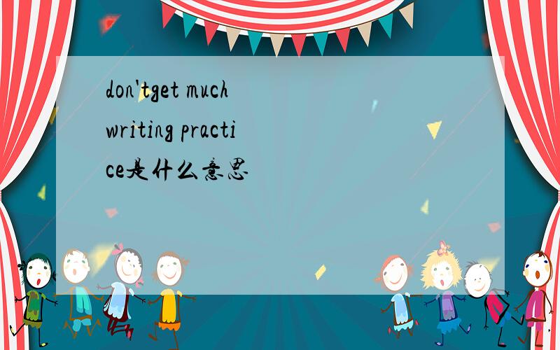 don'tget much writing practice是什么意思