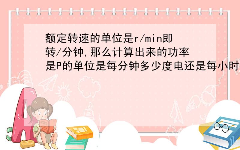 额定转速的单位是r/min即转/分钟,那么计算出来的功率是P的单位是每分钟多少度电还是每小时多少度电?