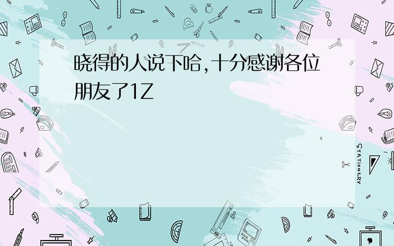 晓得的人说下哈,十分感谢各位朋友了1Z