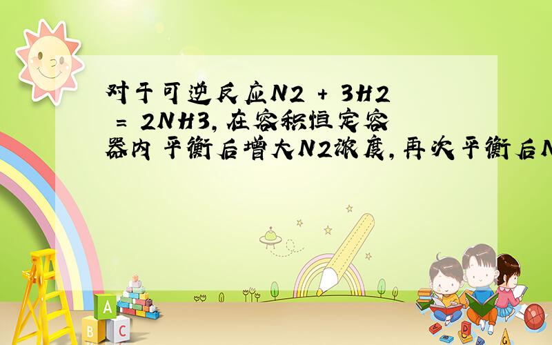 对于可逆反应N2 + 3H2 = 2NH3,在容积恒定容器内平衡后增大N2浓度,再次平衡后N2和NH3的体积分数怎么变化