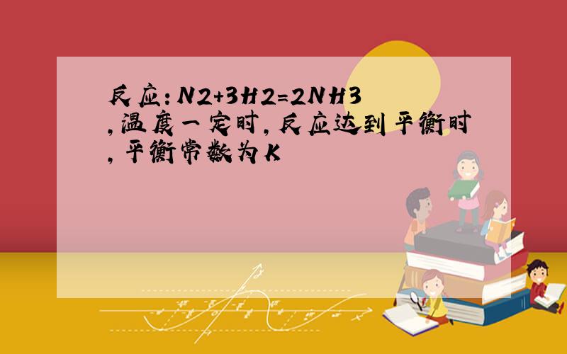 反应：N2+3H2=2NH3,温度一定时,反应达到平衡时,平衡常数为K