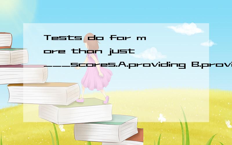 Tests do far more than just ___scores.A.providing B.provide