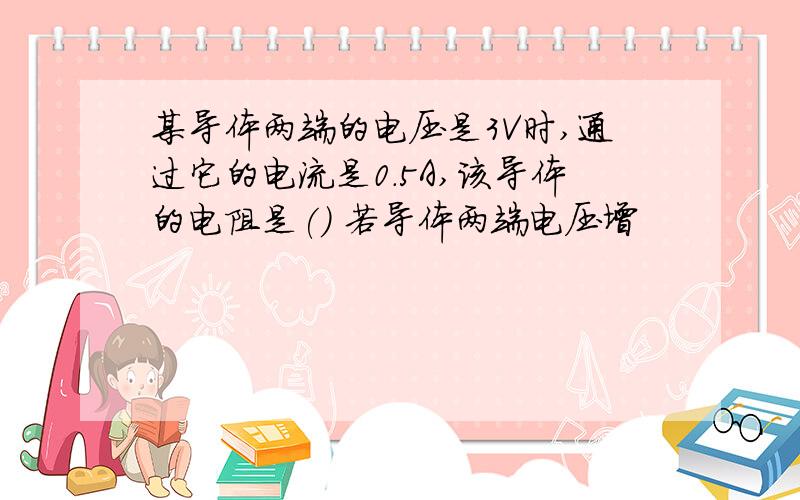 某导体两端的电压是3V时,通过它的电流是0.5A,该导体的电阻是() 若导体两端电压增