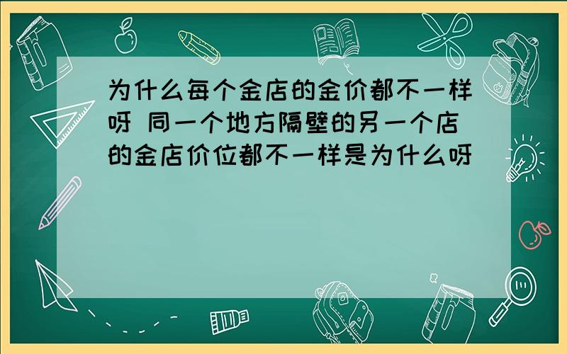 为什么每个金店的金价都不一样呀 同一个地方隔壁的另一个店的金店价位都不一样是为什么呀