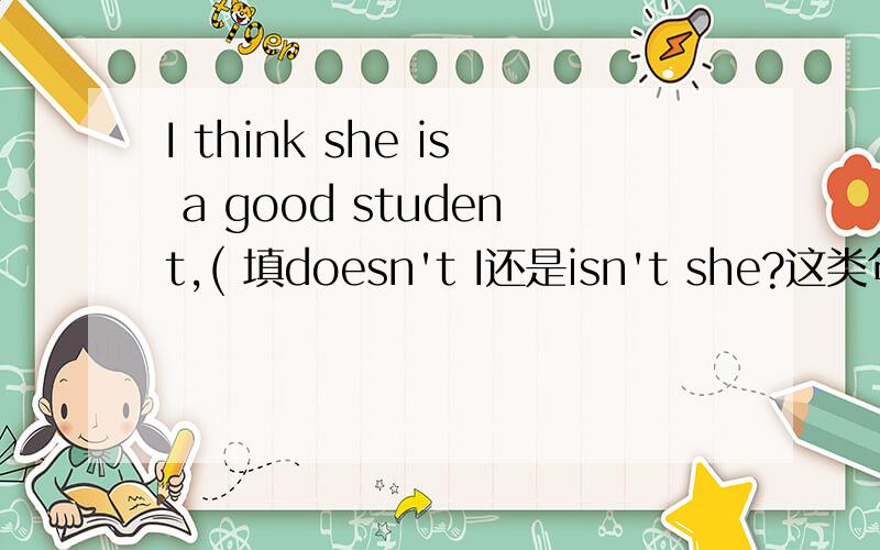 I think she is a good student,( 填doesn't I还是isn't she?这类句子应该