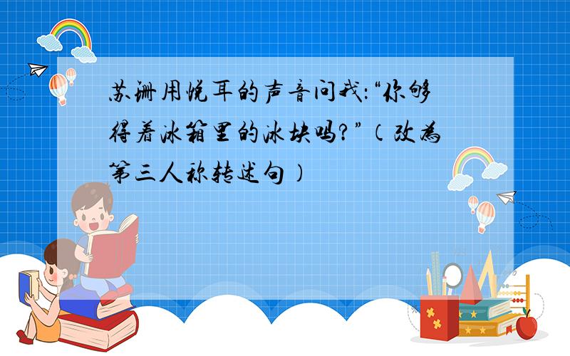 苏珊用悦耳的声音问我：“你够得着冰箱里的冰块吗?”（改为第三人称转述句）