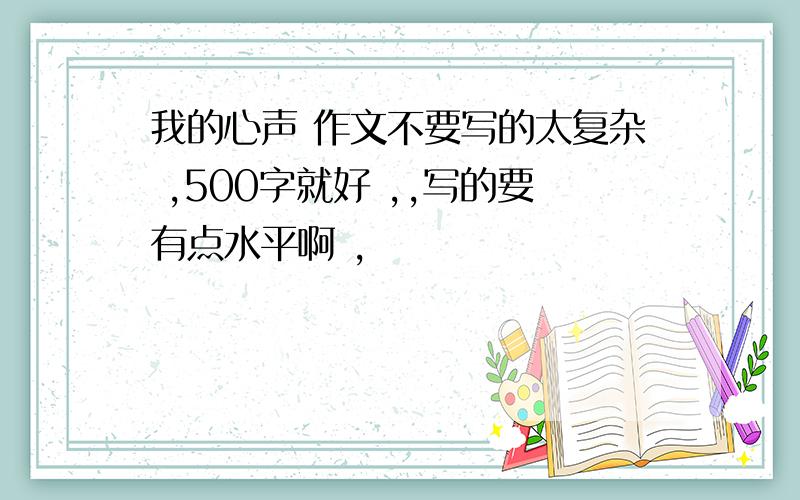 我的心声 作文不要写的太复杂 ,500字就好 ,,写的要有点水平啊 ,