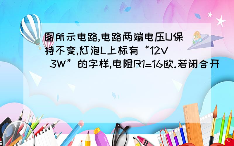 图所示电路,电路两端电压U保持不变,灯泡L上标有“12V 3W”的字样,电阻R1=16欧.若闭合开