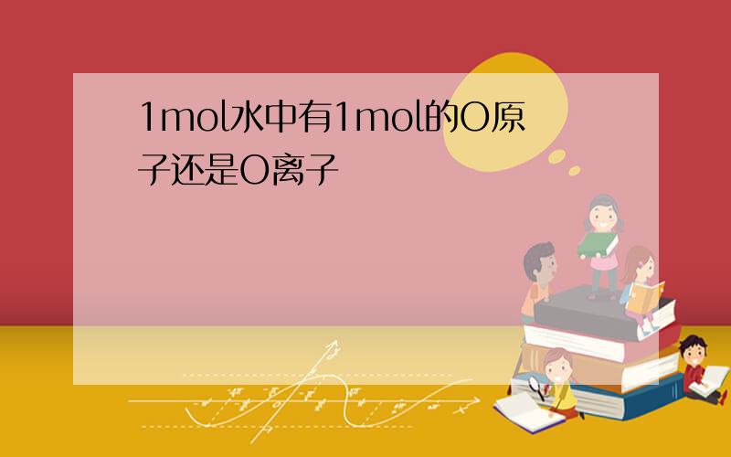 1mol水中有1mol的O原子还是O离子