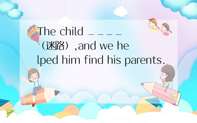 The child ____（迷路）,and we helped him find his parents.