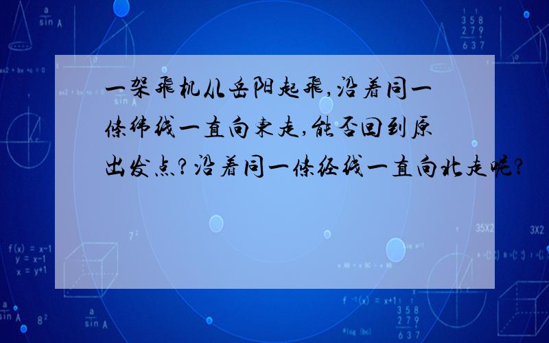 一架飞机从岳阳起飞,沿着同一条纬线一直向东走,能否回到原出发点?沿着同一条经线一直向北走呢?