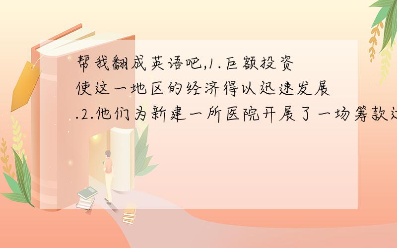 帮我翻成英语吧,1.巨额投资使这一地区的经济得以迅速发展.2.他们为新建一所医院开展了一场筹款运动.3.成功在于勤奋,诺