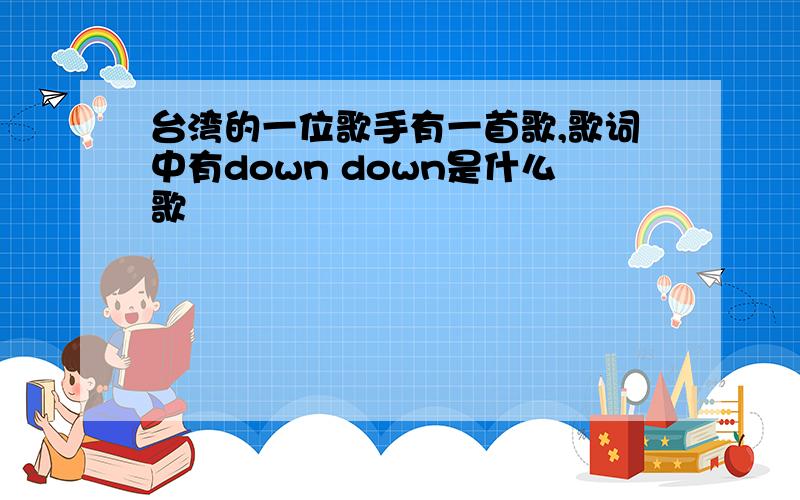 台湾的一位歌手有一首歌,歌词中有down down是什么歌