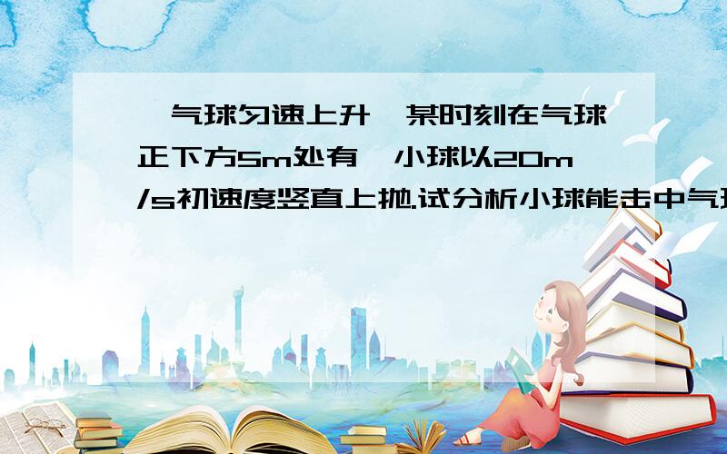 一气球匀速上升,某时刻在气球正下方5m处有一小球以20m/s初速度竖直上抛.试分析小球能击中气球的条件?是否存在最长时间